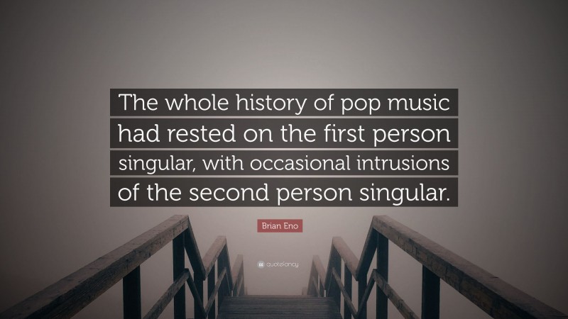 Brian Eno Quote: “The whole history of pop music had rested on the first person singular, with occasional intrusions of the second person singular.”