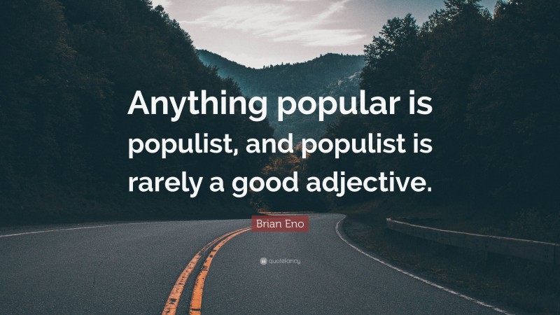 Brian Eno Quote: “Anything popular is populist, and populist is rarely a good adjective.”