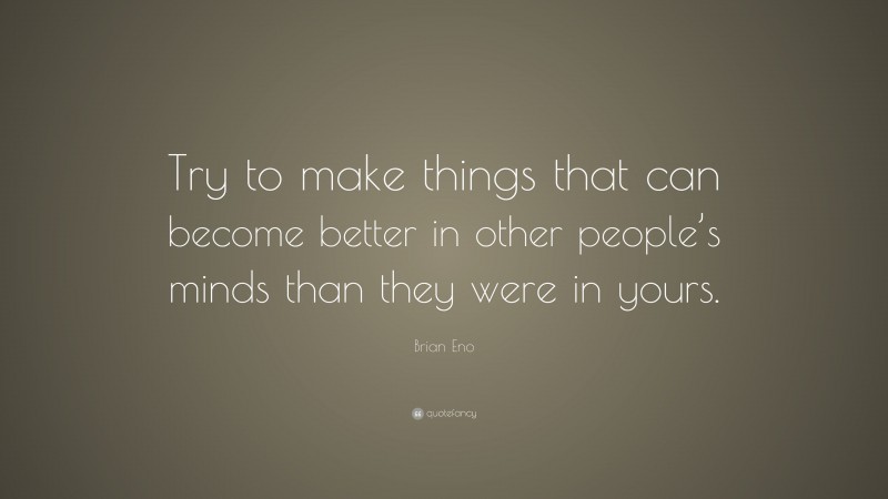 Brian Eno Quote: “Try to make things that can become better in other people’s minds than they were in yours.”