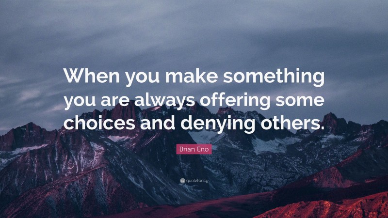 Brian Eno Quote: “When you make something you are always offering some choices and denying others.”