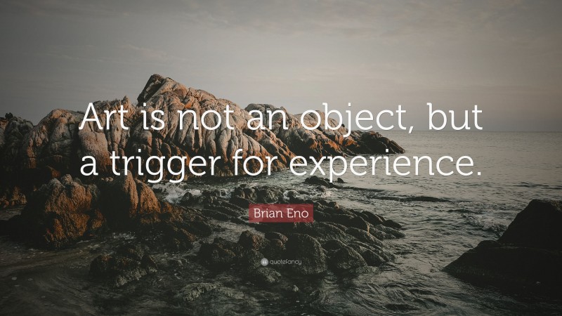 Brian Eno Quote: “Art is not an object, but a trigger for experience.”