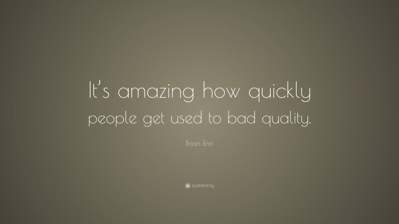 Brian Eno Quote: “It’s amazing how quickly people get used to bad quality.”