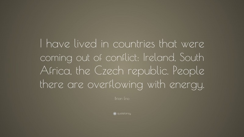 Brian Eno Quote: “I have lived in countries that were coming out of conflict: Ireland, South Africa, the Czech republic. People there are overflowing with energy.”