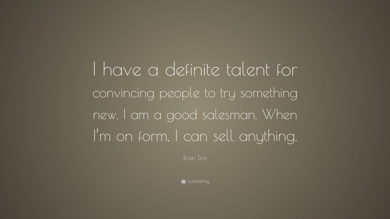 Brian Eno Quote: “I have a definite talent for convincing people to try something new. I am a good salesman. When I’m on form, I can sell anything.”