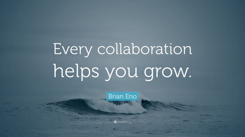 Brian Eno Quote: “Every collaboration helps you grow.”