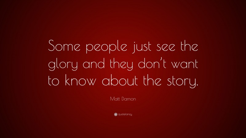 Matt Damon Quote: “Some people just see the glory and they don’t want to know about the story.”