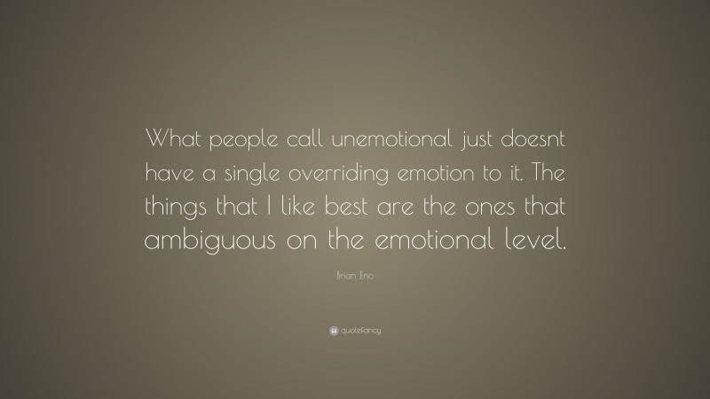 Brian Eno Quote: “What people call unemotional just doesnt have a single overriding emotion to it. The things that I like best are the ones that ambiguous on the emotional level.”
