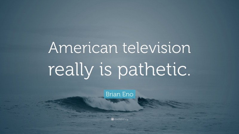 Brian Eno Quote: “American television really is pathetic.”