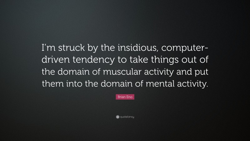 Brian Eno Quote: “I’m struck by the insidious, computer-driven tendency to take things out of the domain of muscular activity and put them into the domain of mental activity.”