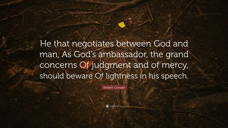 William Cowper Quote: “He that negotiates between God and man, As God’s ambassador, the grand concerns Of judgment and of mercy, should beware Of lightness in his speech.”