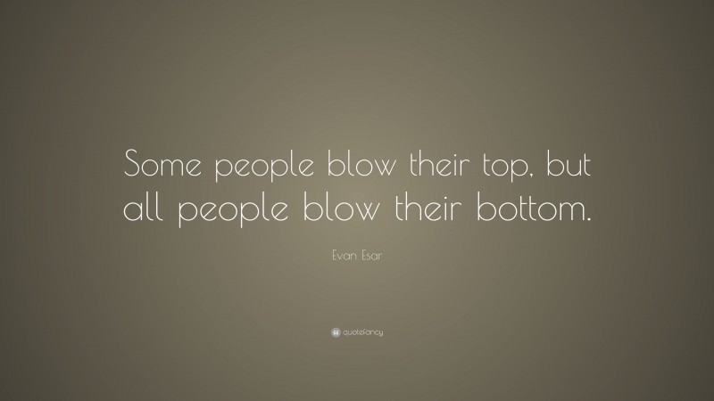 Evan Esar Quote: “Some people blow their top, but all people blow their bottom.”