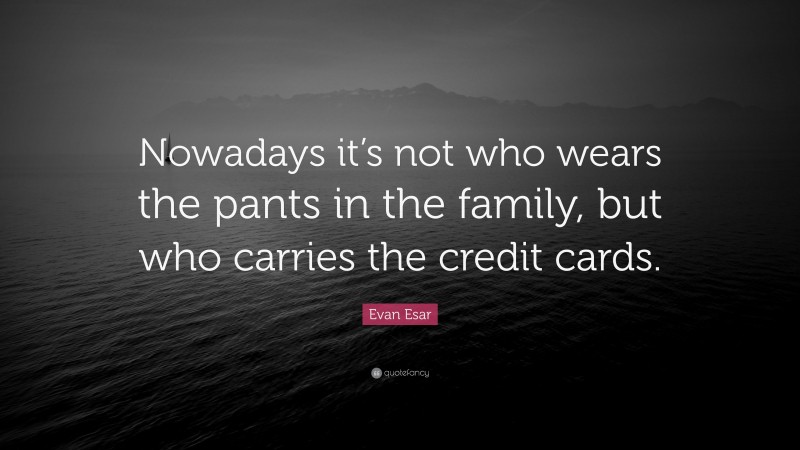 Evan Esar Quote: “Nowadays it’s not who wears the pants in the family, but who carries the credit cards.”