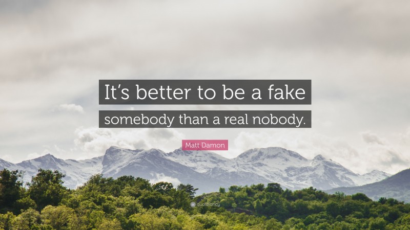 Matt Damon Quote: “It’s better to be a fake somebody than a real nobody.”