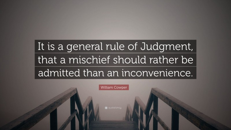 William Cowper Quote: “It is a general rule of Judgment, that a mischief should rather be admitted than an inconvenience.”