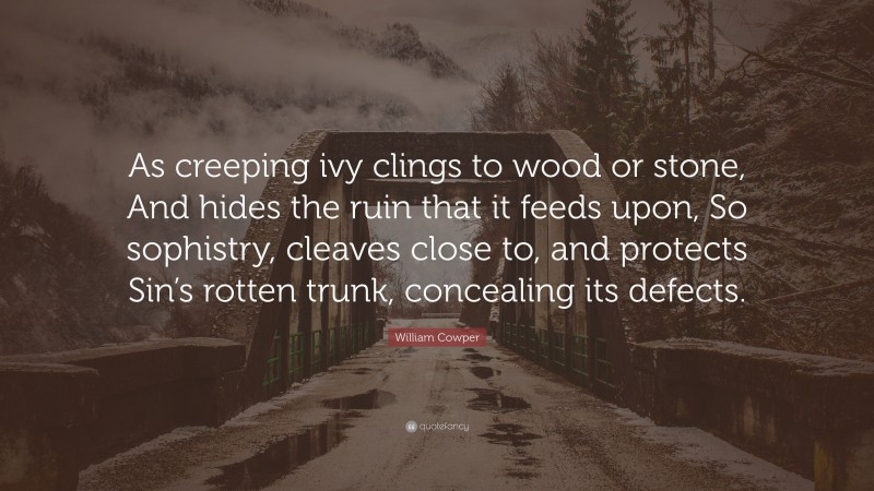 William Cowper Quote: “As creeping ivy clings to wood or stone, And hides the ruin that it feeds upon, So sophistry, cleaves close to, and protects Sin’s rotten trunk, concealing its defects.”