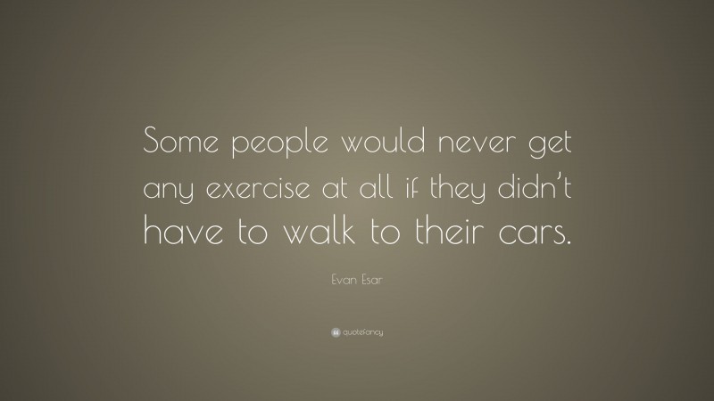 Evan Esar Quote: “Some people would never get any exercise at all if they didn’t have to walk to their cars.”