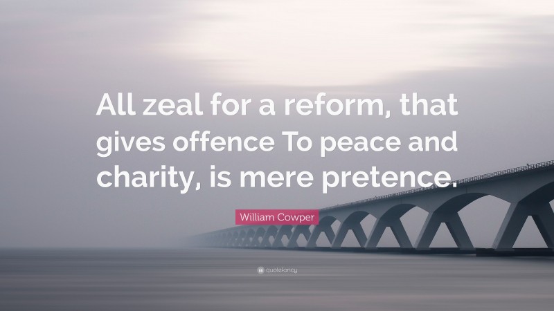William Cowper Quote: “All zeal for a reform, that gives offence To peace and charity, is mere pretence.”