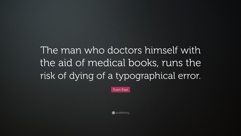 Evan Esar Quote: “The man who doctors himself with the aid of medical books, runs the risk of dying of a typographical error.”