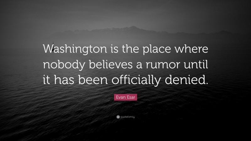 Evan Esar Quote: “Washington is the place where nobody believes a rumor until it has been officially denied.”