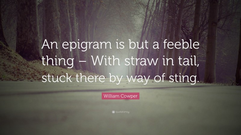 William Cowper Quote: “An epigram is but a feeble thing – With straw in tail, stuck there by way of sting.”