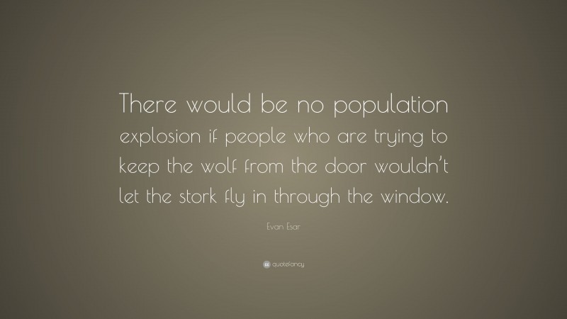 Evan Esar Quote: “There would be no population explosion if people who are trying to keep the wolf from the door wouldn’t let the stork fly in through the window.”