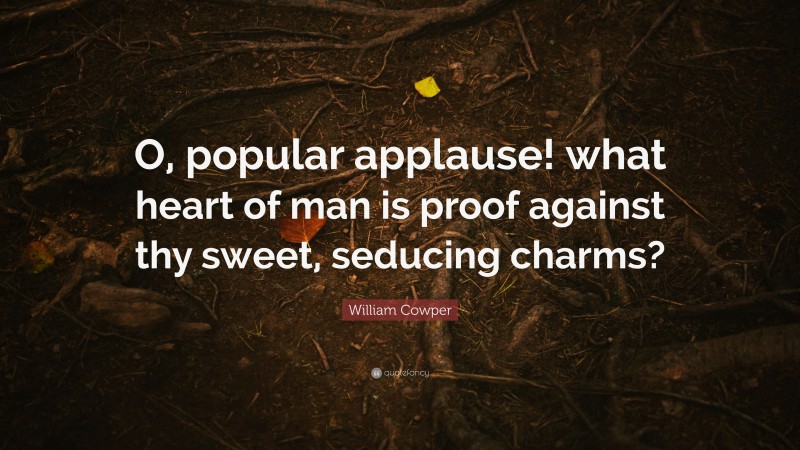 William Cowper Quote: “O, popular applause! what heart of man is proof against thy sweet, seducing charms?”
