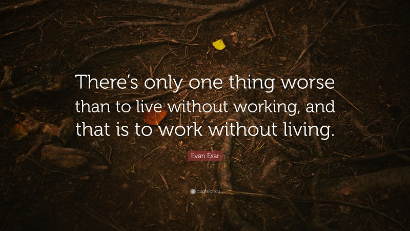 Evan Esar Quote: “There’s only one thing worse than to live without working, and that is to work without living.”