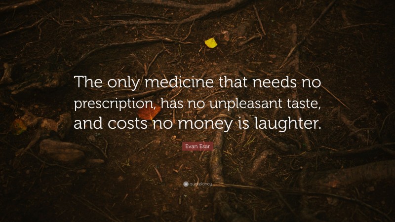 Evan Esar Quote: “The only medicine that needs no prescription, has no unpleasant taste, and costs no money is laughter.”