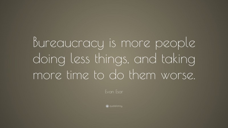Evan Esar Quote: “Bureaucracy is more people doing less things, and taking more time to do them worse.”