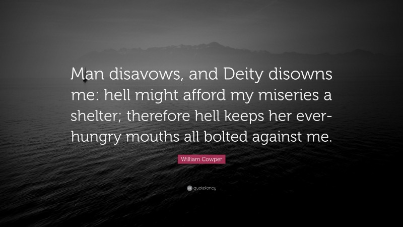 William Cowper Quote: “Man disavows, and Deity disowns me: hell might afford my miseries a shelter; therefore hell keeps her ever-hungry mouths all bolted against me.”