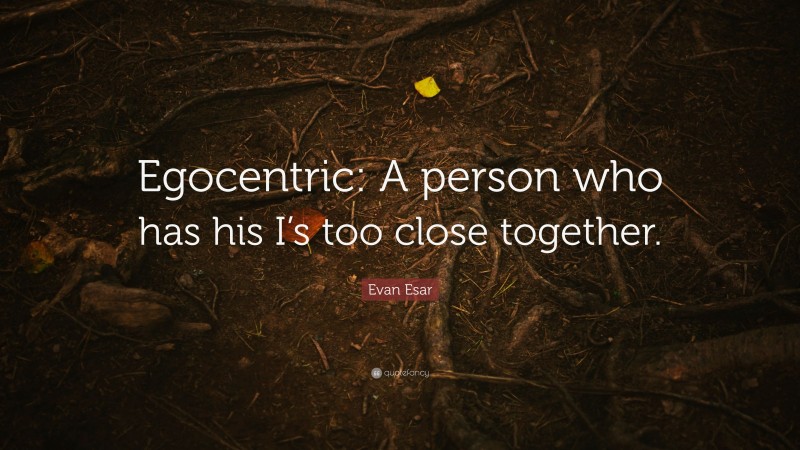 Evan Esar Quote: “Egocentric: A person who has his I’s too close together.”