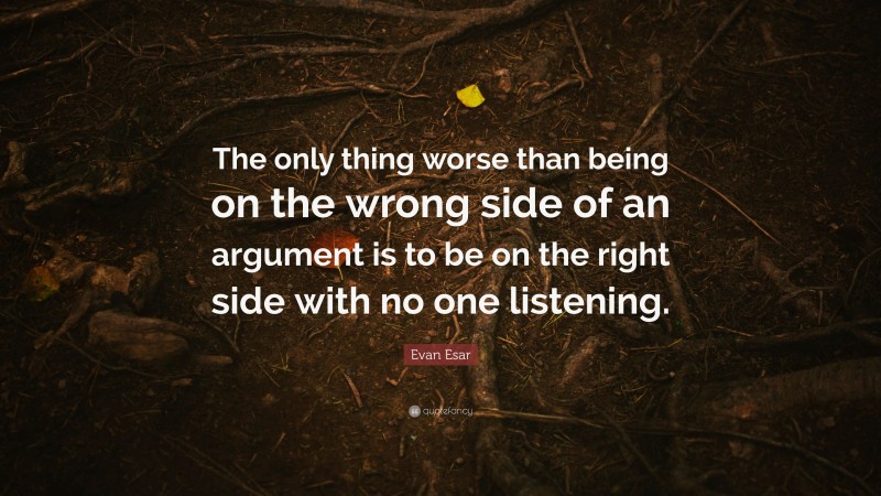 Evan Esar Quote: “The only thing worse than being on the wrong side of an argument is to be on the right side with no one listening.”