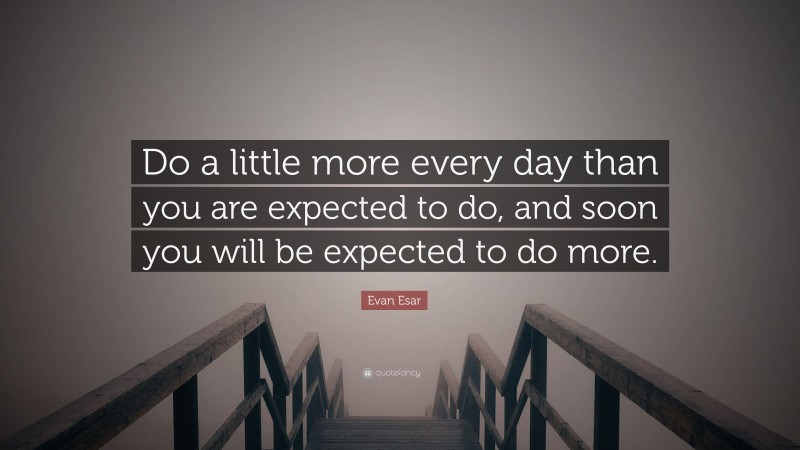 Evan Esar Quote: “Do a little more every day than you are expected to do, and soon you will be expected to do more.”