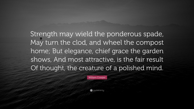 William Cowper Quote: “Strength may wield the ponderous spade, May turn the clod, and wheel the compost home; But elegance, chief grace the garden shows, And most attractive, is the fair result Of thought, the creature of a polished mind.”