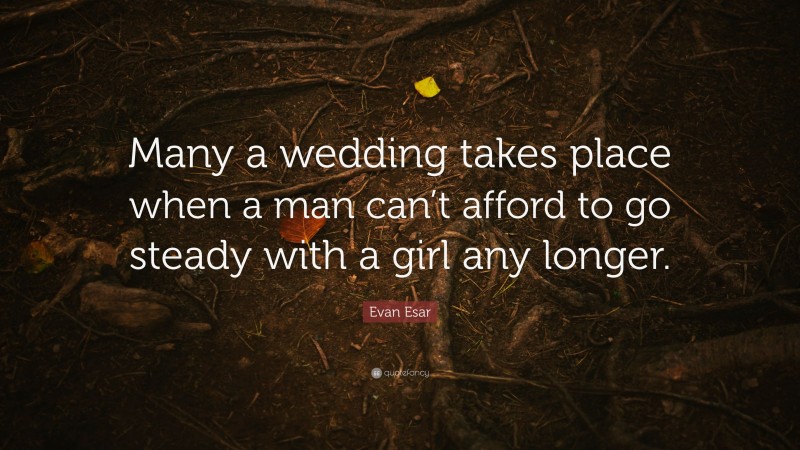 Evan Esar Quote: “Many a wedding takes place when a man can’t afford to go steady with a girl any longer.”