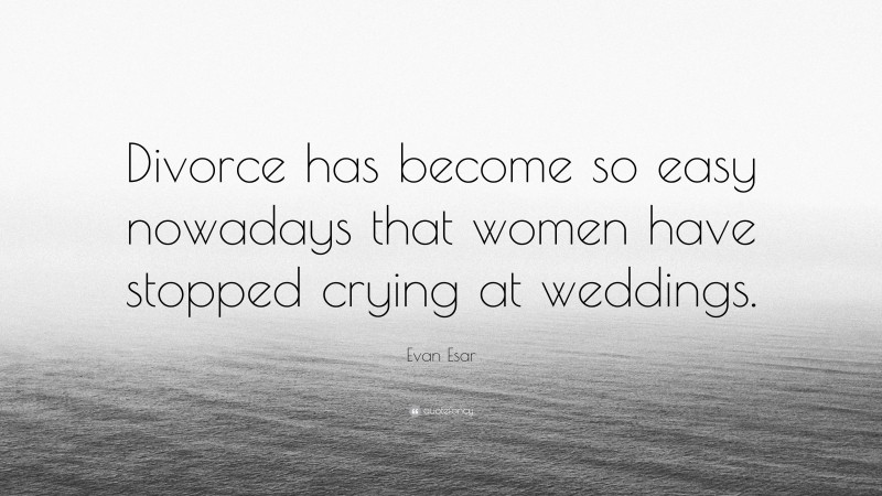 Evan Esar Quote: “Divorce has become so easy nowadays that women have stopped crying at weddings.”