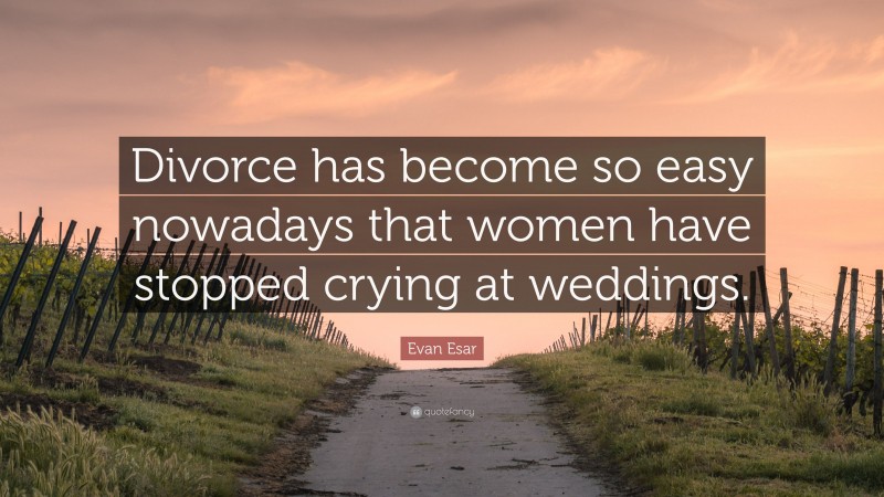 Evan Esar Quote: “Divorce has become so easy nowadays that women have stopped crying at weddings.”