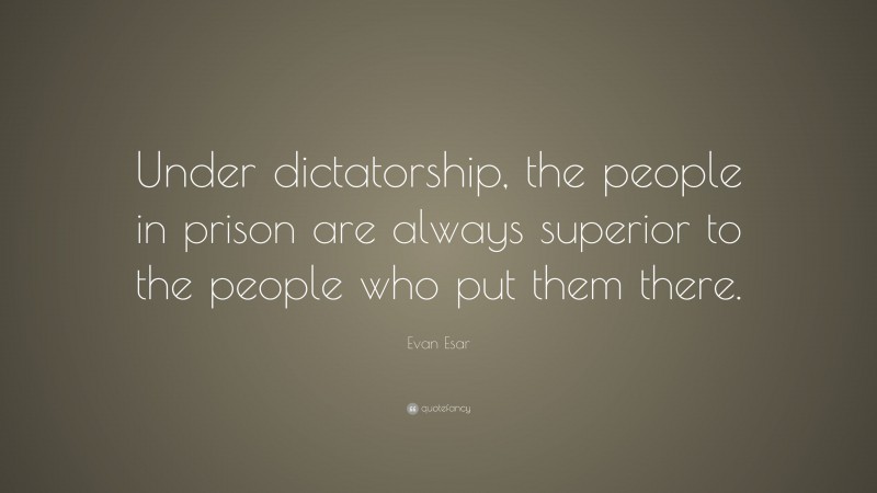 Evan Esar Quote: “Under dictatorship, the people in prison are always superior to the people who put them there.”