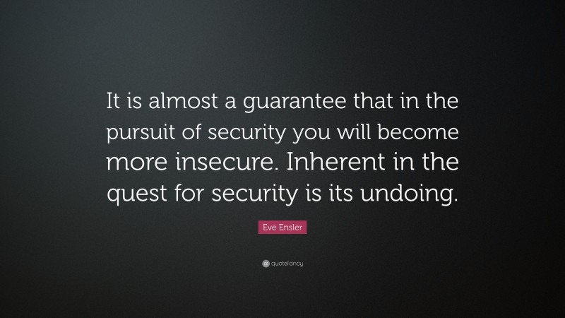 Eve Ensler Quote: “It is almost a guarantee that in the pursuit of security you will become more insecure. Inherent in the quest for security is its undoing.”