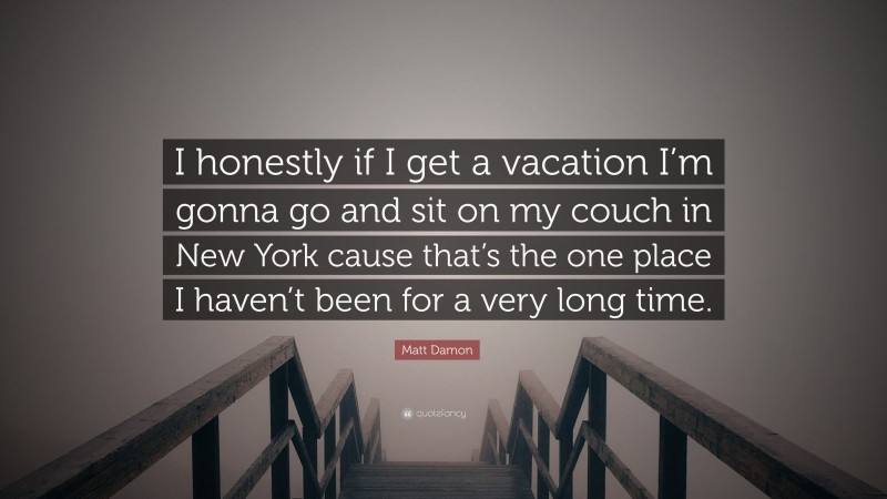 Matt Damon Quote: “I honestly if I get a vacation I’m gonna go and sit on my couch in New York cause that’s the one place I haven’t been for a very long time.”
