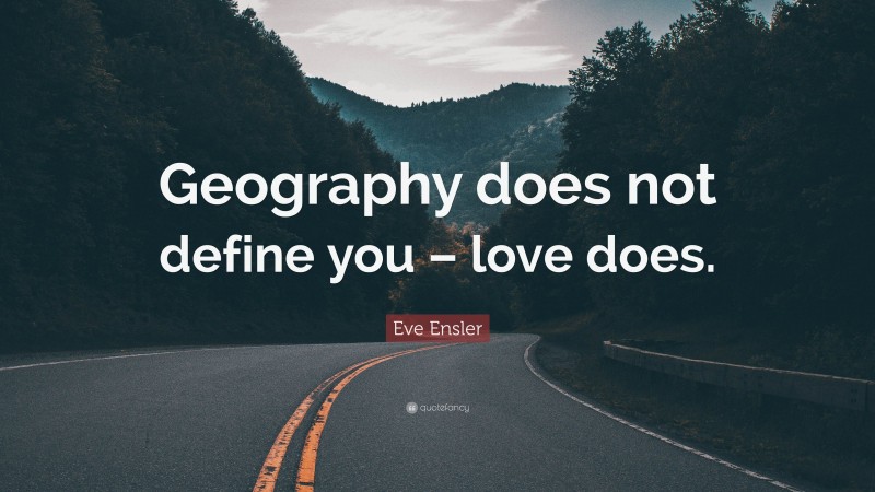 Eve Ensler Quote: “Geography does not define you – love does.”