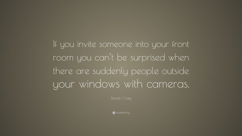 Daniel Craig Quote: “If you invite someone into your front room you can’t be surprised when there are suddenly people outside your windows with cameras.”