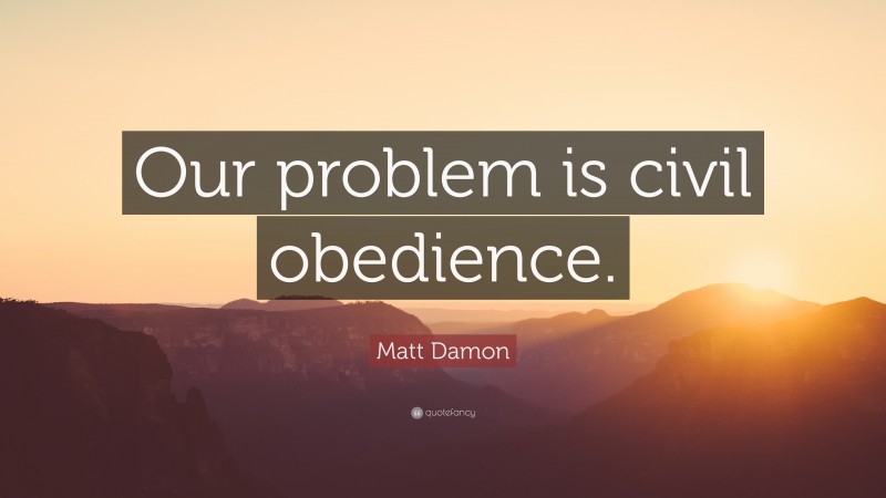 Matt Damon Quote: “Our problem is civil obedience.”