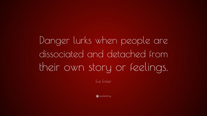 Eve Ensler Quote: “Danger lurks when people are dissociated and detached from their own story or feelings.”