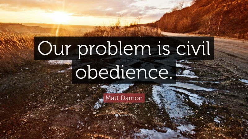 Matt Damon Quote: “Our problem is civil obedience.”