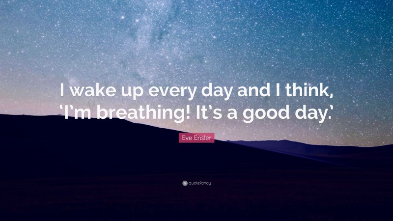 Eve Ensler Quote: “I wake up every day and I think, ‘I’m breathing! It’s a good day.’”