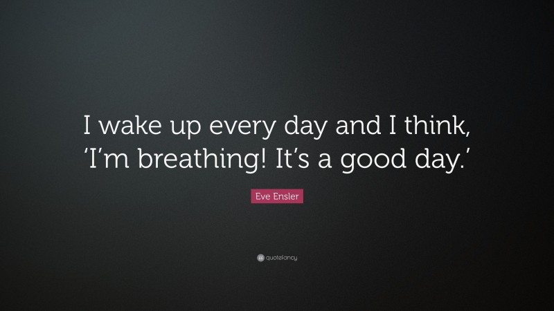 Eve Ensler Quote: “I wake up every day and I think, ‘I’m breathing! It’s a good day.’”