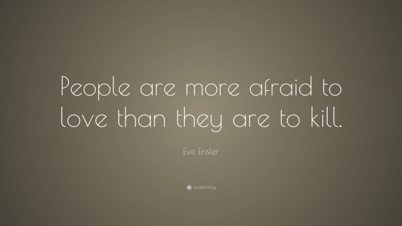 Eve Ensler Quote: “People are more afraid to love than they are to kill.”