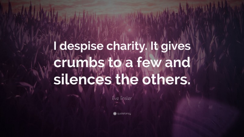 Eve Ensler Quote: “I despise charity. It gives crumbs to a few and silences the others.”