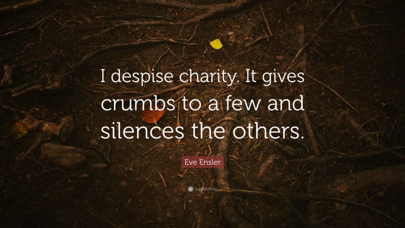 Eve Ensler Quote: “I despise charity. It gives crumbs to a few and silences the others.”